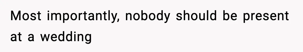 Most importantly, nobody should be present at a wedding