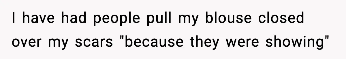 I have had people pull my blouse closed over my scars "because they were showing"