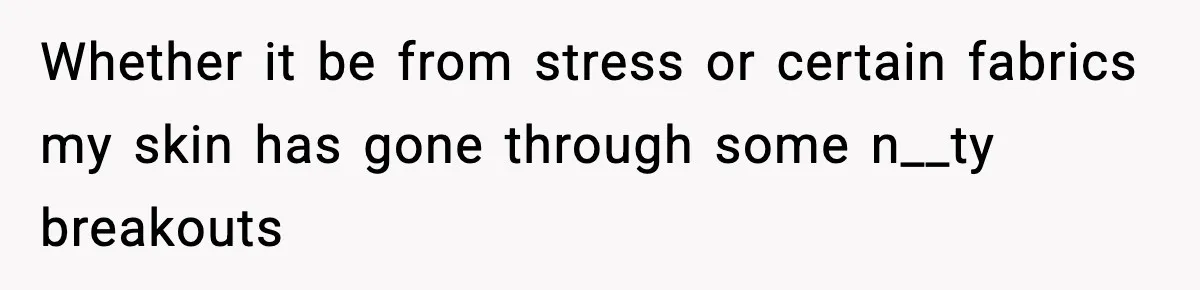 Whether it be from stress or certain fabrics my skin has gone through some n__ty breakouts