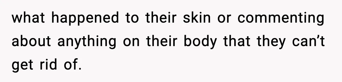 what happened to their skin or commenting about anything on their body that they can’t get rid of.