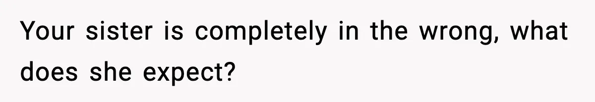 Your sister is completely in the wrong, what does she expect?