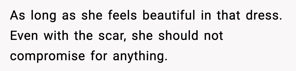As long as she feels beautiful in that dress. Even with the scar, she should not compromise for anything.