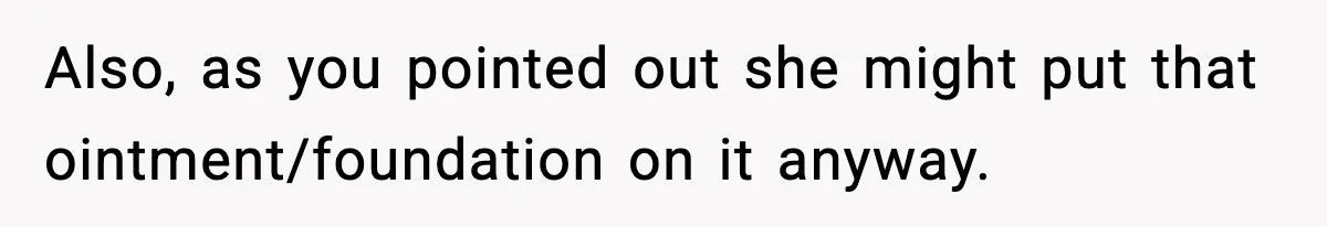 Also, as you pointed out she might put that ointment/foundation on it anyway.
