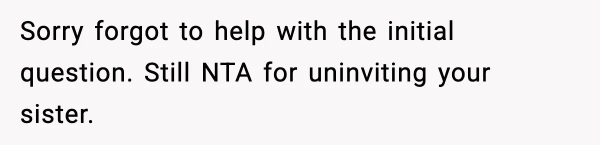 Sorry forgot to help with the initial question. Still NTA for uninviting your sister.