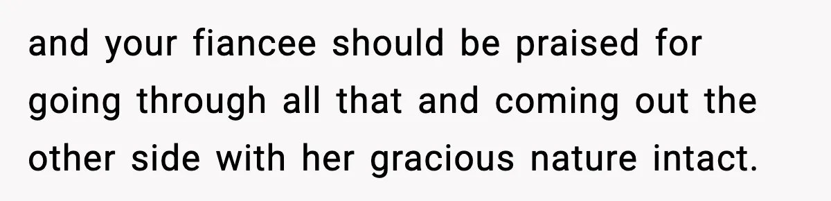 and your fiancee should be praised for going through all that and coming out the other side with her gracious nature intact.