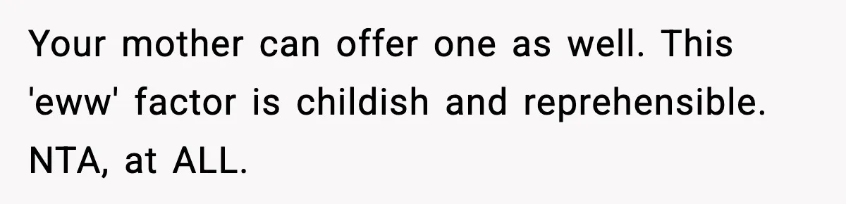Your mother can offer one as well. This 'eww' factor is childish and reprehensible. NTA, at ALL.
