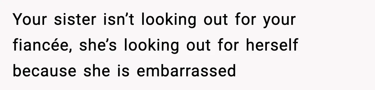 Your sister isn’t looking out for your fiancée, she’s looking out for herself because she is embarrassed