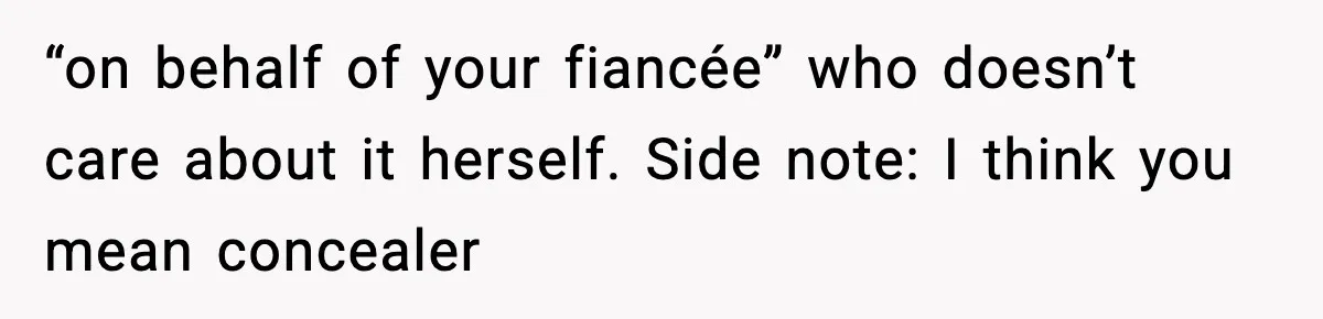 “on behalf of your fiancée” who doesn’t care about it herself. Side note: I think you mean concealer