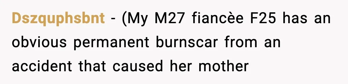 Dszquphsbnt − (My M27 fiancèe F25 has an obvious permanent burnscar from an accident that caused her mother