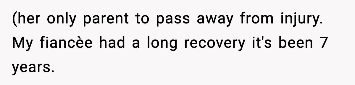 (her only parent to pass away from injury. My fiancèe had a long recovery it's been 7 years.