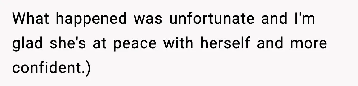 What happened was unfortunate and I'm glad she's at peace with herself and more confident.)