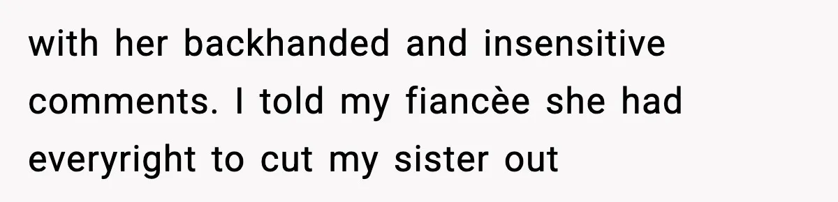 with her backhanded and insensitive comments. I told my fiancèe she had everyright to cut my sister out
