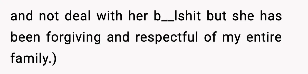 and not deal with her b__lshit but she has been forgiving and respectful of my entire family.)