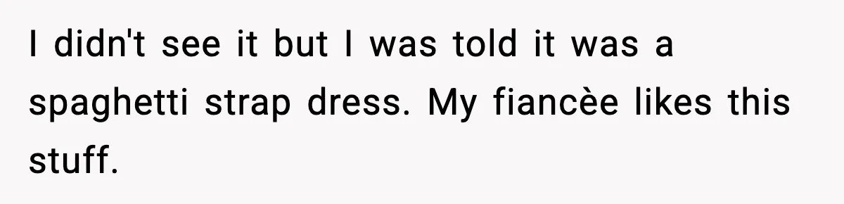 I didn't see it but I was told it was a spaghetti strap dress. My fiancèe likes this stuff.