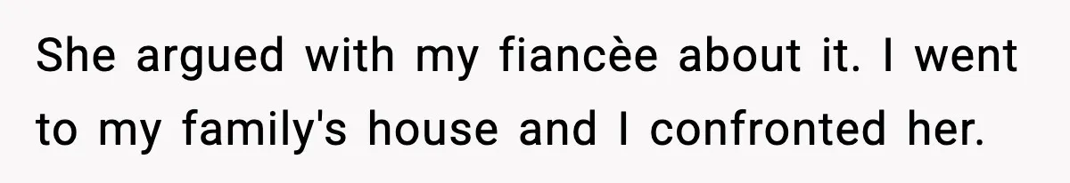She argued with my fiancèe about it. I went to my family's house and I confronted her.