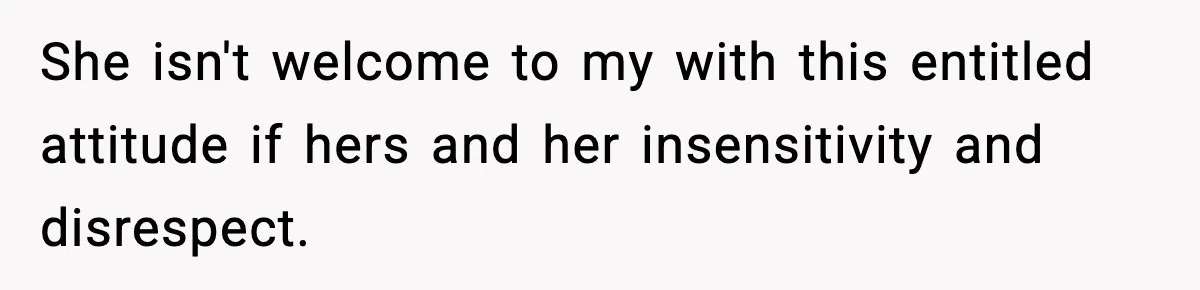She isn't welcome to my with this entitled attitude if hers and her insensitivity and disrespect.
