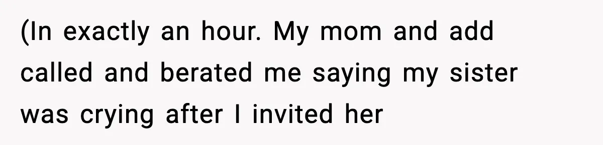 (In exactly an hour. My mom and add called and berated me saying my sister was crying after I invited her