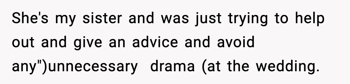 She's my sister and was just trying to help out and give an advice and avoid any")unnecessary  drama (at the wedding.