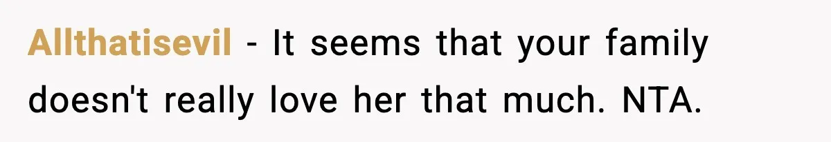 Allthatisevil − It seems that your family doesn't really love her that much. NTA.