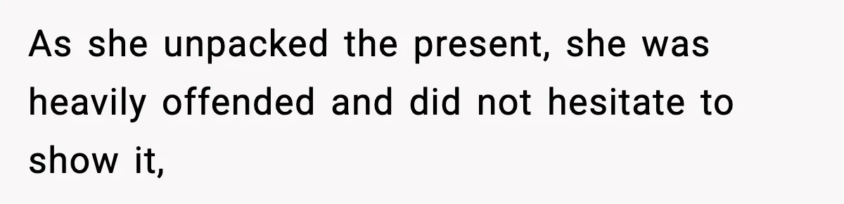 As she unpacked the present, she was heavily offended and did not hesitate to show it,