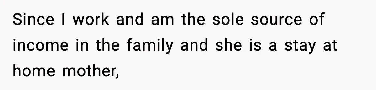 Since I work and am the sole source of income in the family and she is a stay at home mother,