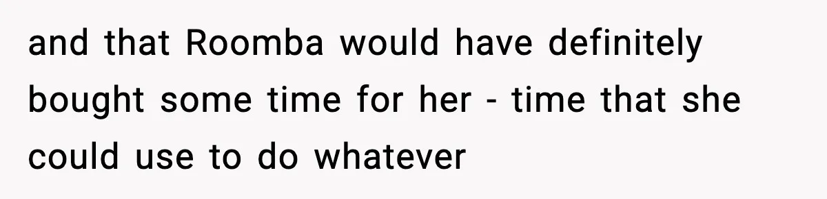 and that Roomba would have definitely bought some time for her - time that she could use to do whatever