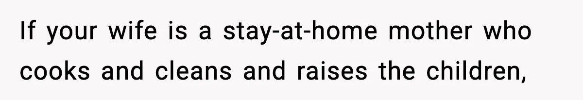 If your wife is a stay-at-home mother who cooks and cleans and raises the children,