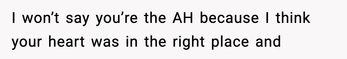 I won’t say you’re the AH because I think your heart was in the right place and