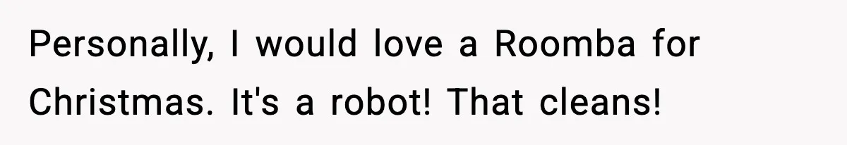 Personally, I would love a Roomba for Christmas. It's a robot! That cleans!