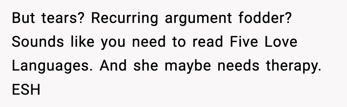 But tears? Recurring argument fodder? Sounds like you need to read Five Love Languages. And she maybe needs therapy. ESH
