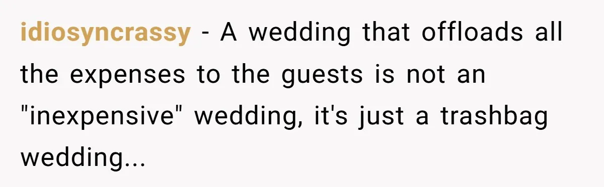 idiosyncrassy − A wedding that offloads all the expenses to the guests is not an "inexpensive" wedding, it's just a trashbag wedding...