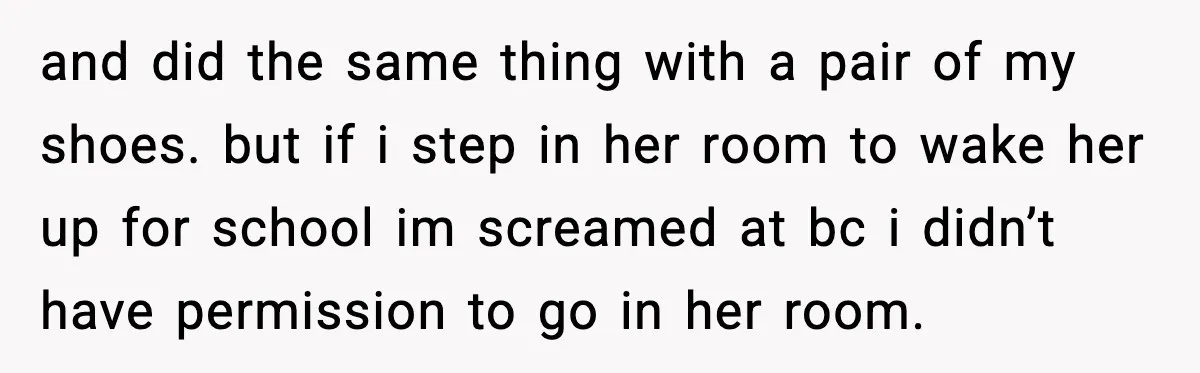 and did the same thing with a pair of my shoes. but if i step in her room to wake her up for school im screamed at bc i didn’t...