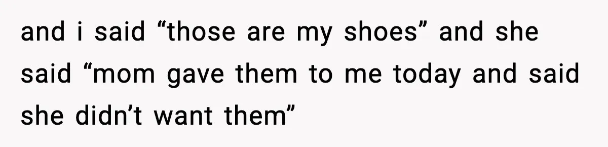 and i said “those are my shoes” and she said “mom gave them to me today and said she didn’t want them”