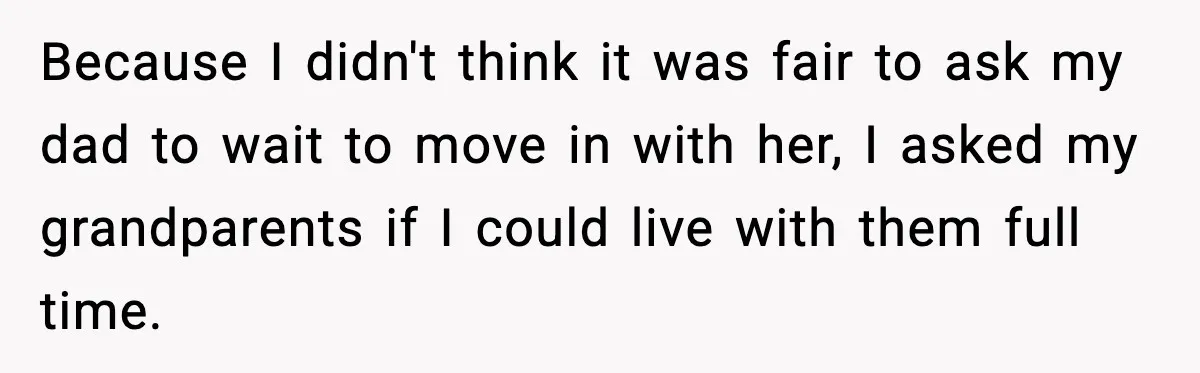 Dad Moves In With Strict Girlfriend, Teen Refuses and Walks Away From New Rules Because I didn't think it was fair to ask my dad to wait to move in with her, I asked my grandparents if I could live with them full time.