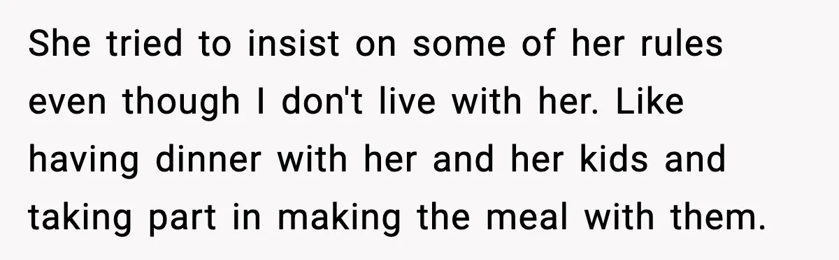 Dad Moves In With Strict Girlfriend, Teen Refuses and Walks Away From New Rules She tried to insist on some of her rules even though I don't live with her. Like having dinner with her and her kids and taking part in making the...