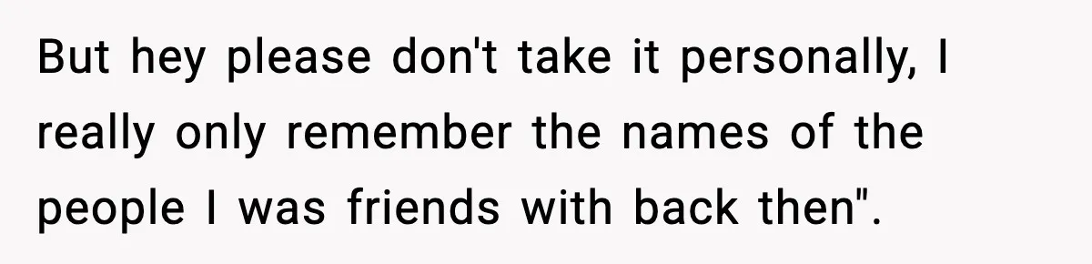 But hey please don't take it personally, I really only remember the names of the people I was friends with back then".