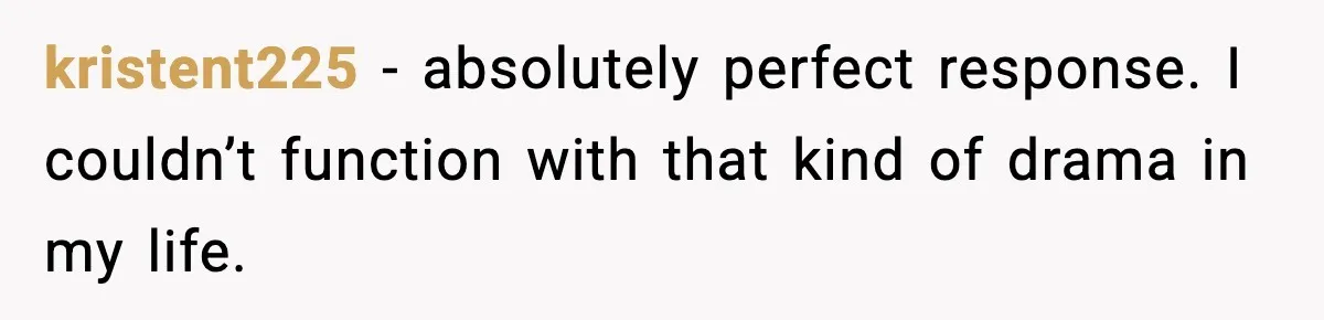 kristent225 - absolutely perfect response. I couldn’t function with that kind of drama in my life.