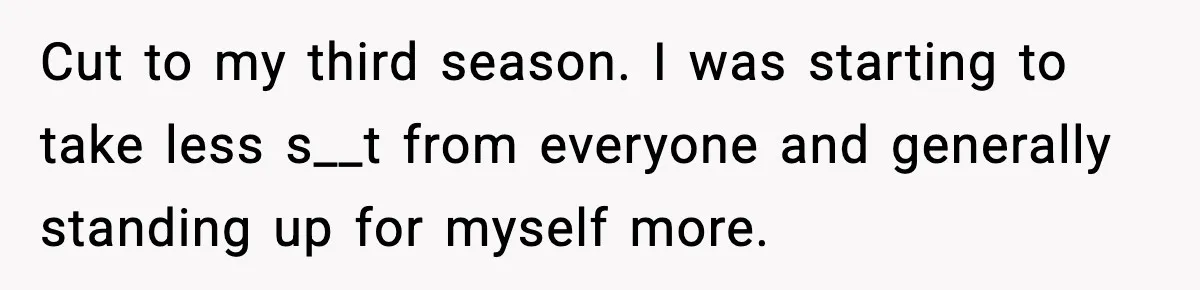 Ice Cream Shop Cuts Her Hours, Faces Health Inspection Fallout Cut to my third season. I was starting to take less s__t from everyone and generally standing up for myself more.
