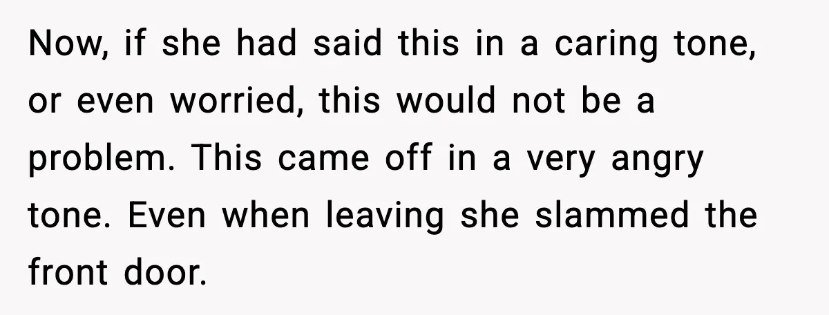 Now, if she had said this in a caring tone, or even worried, this would not be a problem. This came off in a very angry tone. Even when leaving...