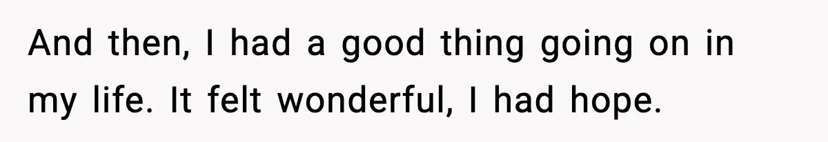 And then, I had a good thing going on in my life. It felt wonderful, I had hope.