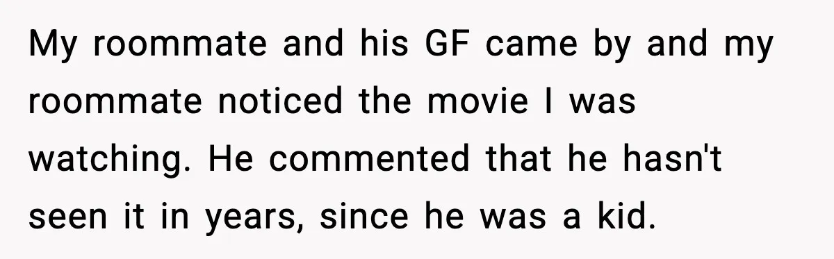 Roommate Explodes After Man Watches Dinosaur Movies Around His Religious GF My roommate and his GF came by and my roommate noticed the movie I was watching. He commented that he hasn't seen it in years, since he was a kid.
