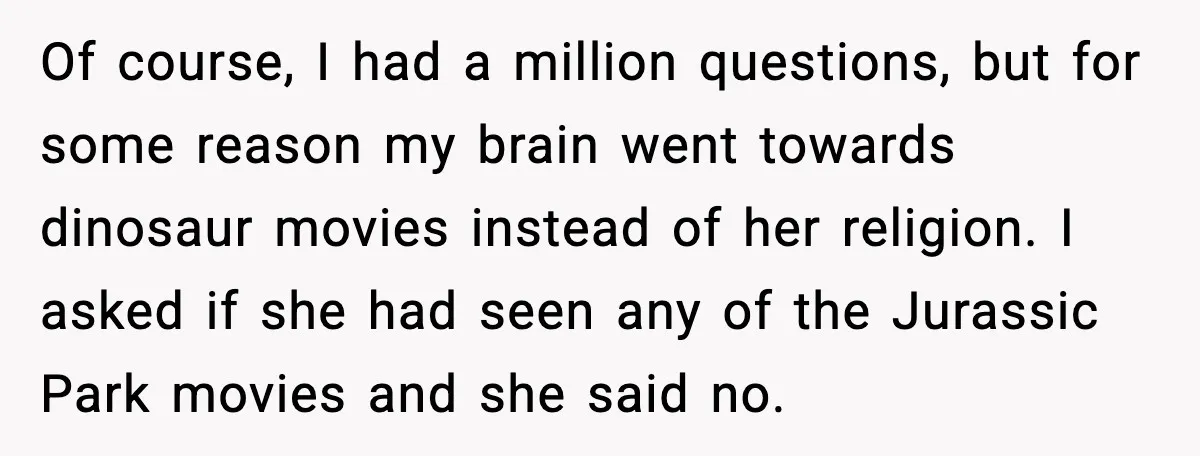 Roommate Explodes After Man Watches Dinosaur Movies Around His Religious GF Of course, I had a million questions, but for some reason my brain went towards dinosaur movies instead of her religion. I asked if she had seen any of the...