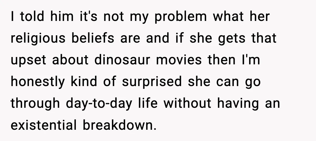 Roommate Explodes After Man Watches Dinosaur Movies Around His Religious GF I told him it's not my problem what her religious beliefs are and if she gets that upset about dinosaur movies then I'm honestly kind of surprised she can go...
