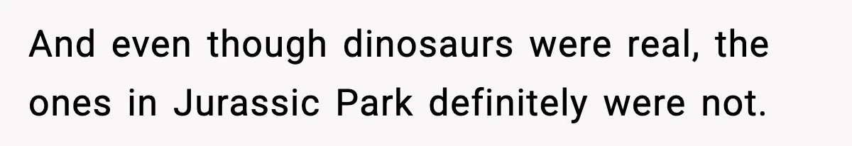 Roommate Explodes After Man Watches Dinosaur Movies Around His Religious GF And even though dinosaurs were real, the ones in Jurassic Park definitely were not.