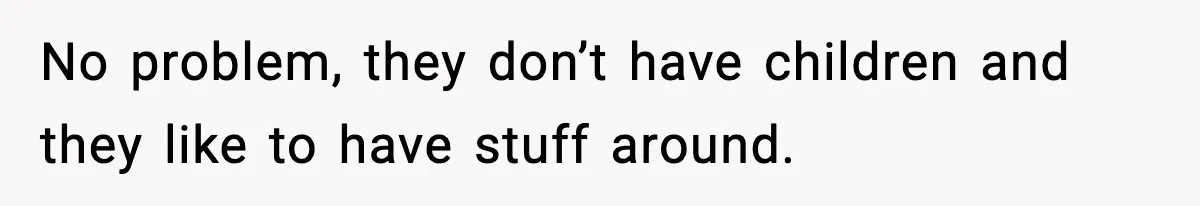 No problem, they don’t have children and they like to have stuff around.