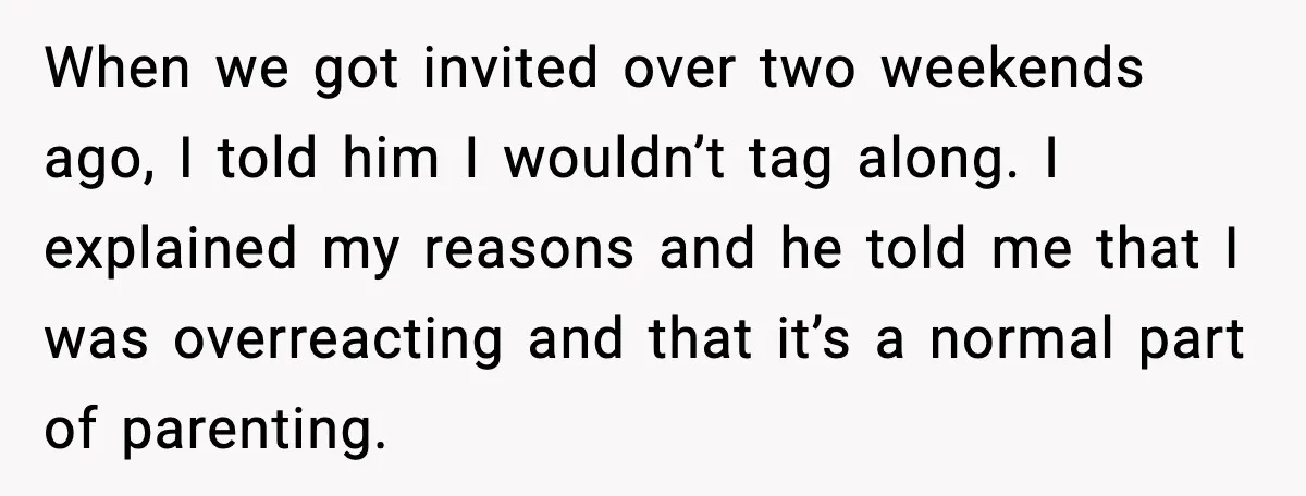 When we got invited over two weekends ago, I told him I wouldn’t tag along. I explained my reasons and he told me that I was overreacting and that it’s...