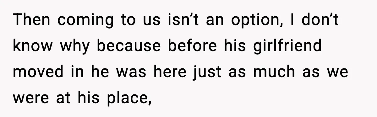 Then coming to us isn’t an option, I don’t know why because before his girlfriend moved in he was here just as much as we were at his place,