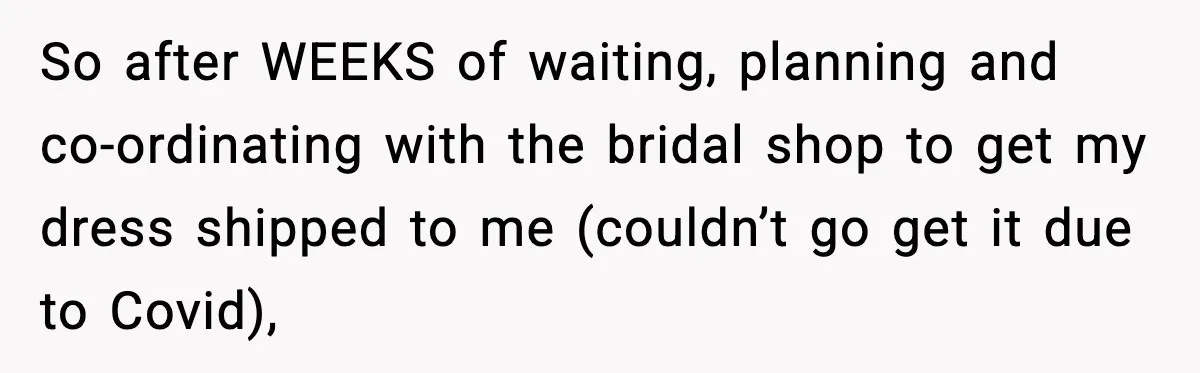 So after WEEKS of waiting, planning and co-ordinating with the bridal shop to get my dress shipped to me (couldn’t go get it due to Covid),
