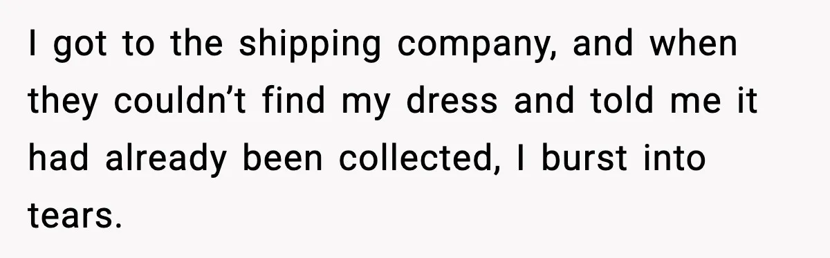 I got to the shipping company, and when they couldn’t find my dress and told me it had already been collected, I burst into tears.