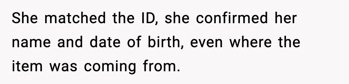 She matched the ID, she confirmed her name and date of birth, even where the item was coming from.